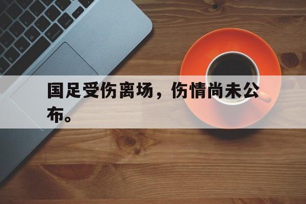 国足受伤离场，伤情尚未公布。