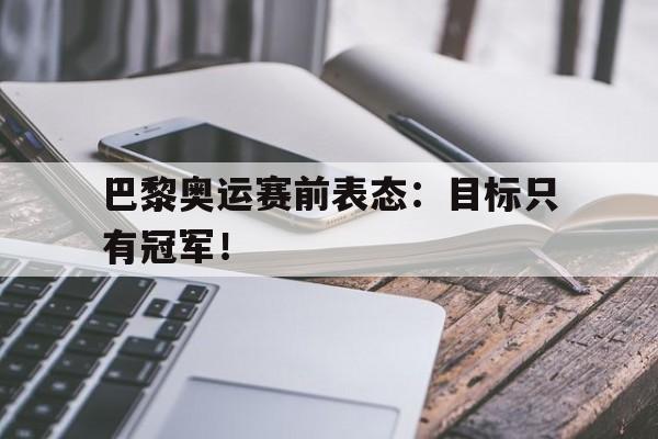 巴黎奥运赛前表态：目标只有冠军！