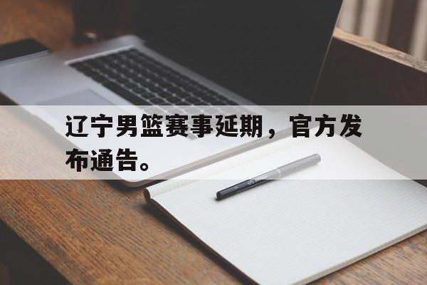 爱游戏平台首页-辽宁男篮赛事延期，官方发布通告。