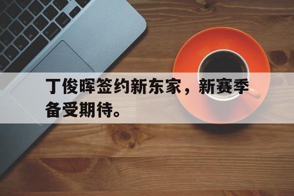 爱游戏ayx官网平台-丁俊晖签约新东家，新赛季备受期待。