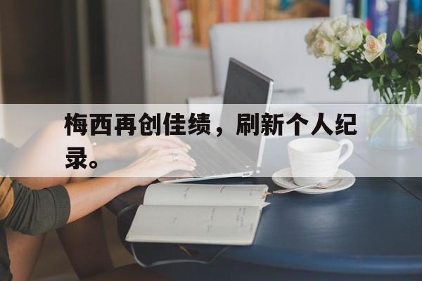 爱游戏平台首页-梅西再创佳绩，刷新个人纪录。