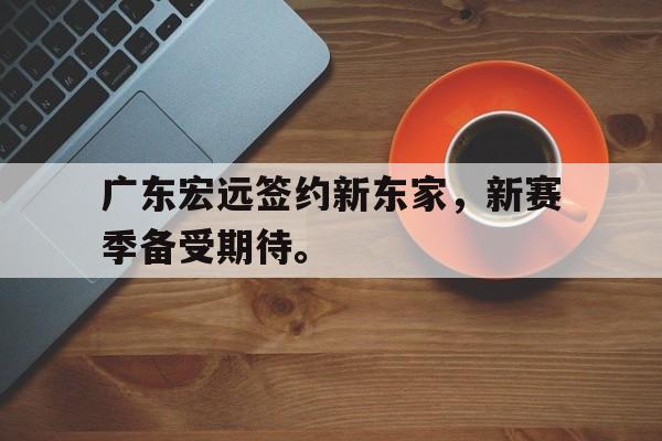 爱游戏ayx官网平台-广东宏远签约新东家，新赛季备受期待。