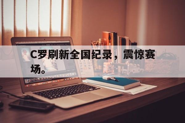 爱游戏ayx官网平台-C罗刷新全国纪录，震惊赛场。