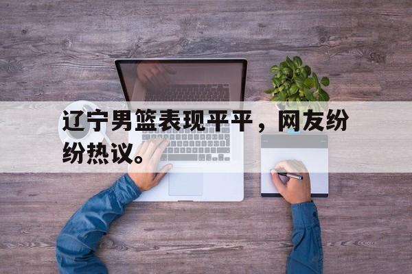 爱游戏平台首页-辽宁男篮表现平平，网友纷纷热议。