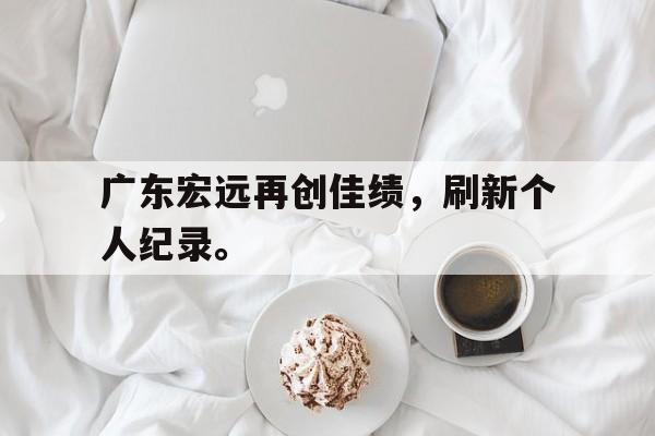 爱游戏ayx官网平台-广东宏远再创佳绩，刷新个人纪录。