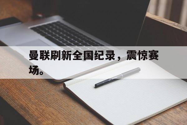 爱游戏平台首页-曼联刷新全国纪录，震惊赛场。