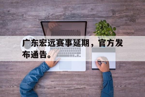 爱游戏平台首页-广东宏远赛事延期，官方发布通告。