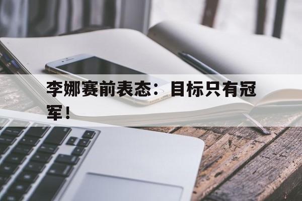 爱游戏ayx官网平台-李娜赛前表态：目标只有冠军！