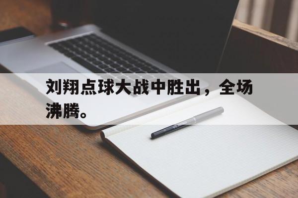 爱游戏ayx官网平台-刘翔点球大战中胜出，全场沸腾。