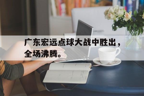 爱游戏ayx官网平台-广东宏远点球大战中胜出，全场沸腾。