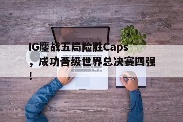 爱游戏平台首页-IG鏖战五局险胜Caps，成功晋级世界总决赛四强！