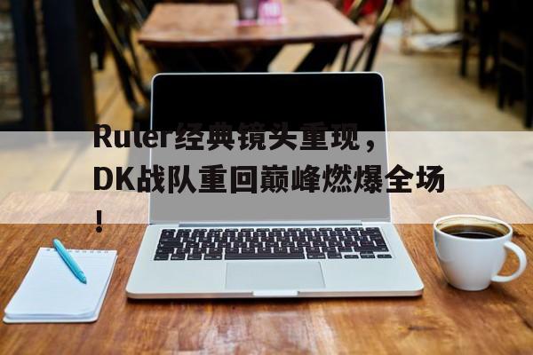 爱游戏平台首页-Ruler经典镜头重现，DK战队重回巅峰燃爆全场！