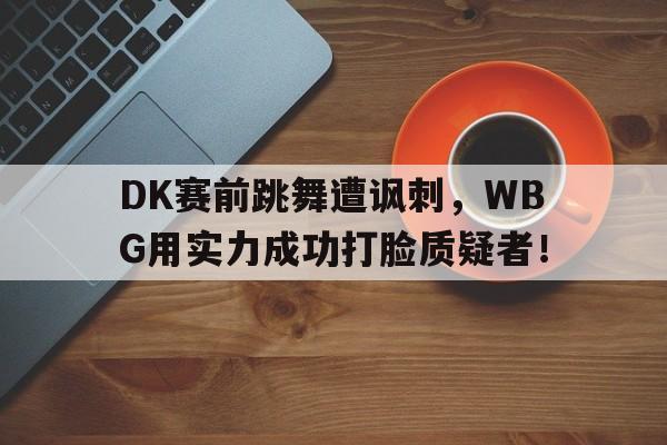爱游戏ayx官网平台-DK赛前跳舞遭讽刺，WBG用实力成功打脸质疑者！