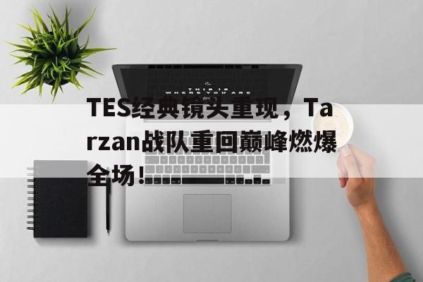 爱游戏平台首页-TES经典镜头重现，Tarzan战队重回巅峰燃爆全场！