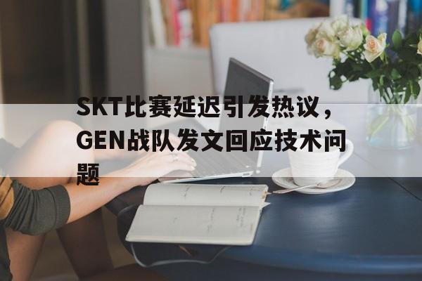 爱游戏平台首页-SKT比赛延迟引发热议，GEN战队发文回应技术问题
