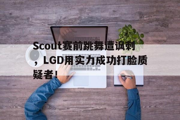 爱游戏平台首页-Scout赛前跳舞遭讽刺，LGD用实力成功打脸质疑者！