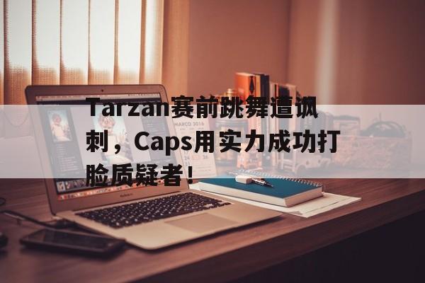 爱游戏平台首页-Tarzan赛前跳舞遭讽刺，Caps用实力成功打脸质疑者！