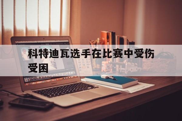 爱游戏ayx官网平台-科特迪瓦选手在比赛中受伤受困