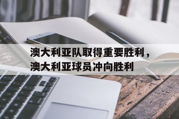 爱游戏ayx官网平台-澳大利亚队取得重要胜利，澳大利亚球员冲向胜利
