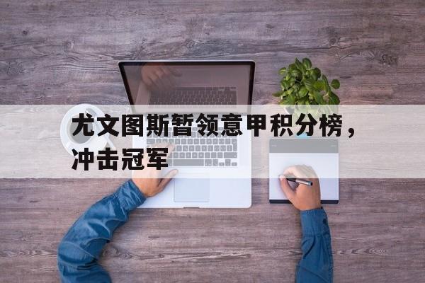 爱游戏平台首页-尤文图斯暂领意甲积分榜，冲击冠军