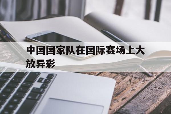 爱游戏ayx官网平台-中国国家队在国际赛场上大放异彩