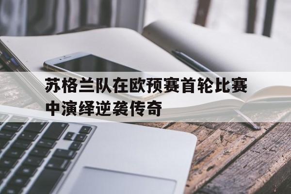 爱游戏ayx官网平台-苏格兰队在欧预赛首轮比赛中演绎逆袭传奇