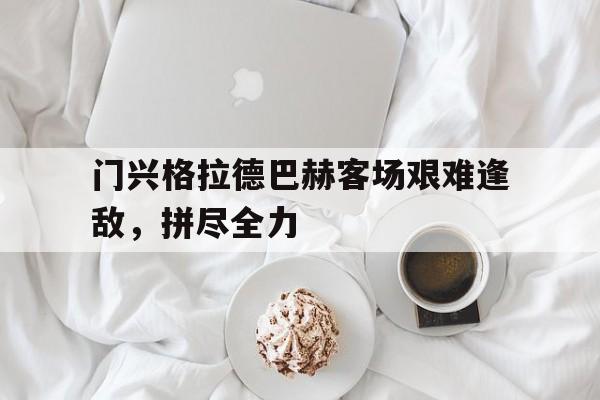 爱游戏ayx官网平台-门兴格拉德巴赫客场艰难逢敌,拼尽全力