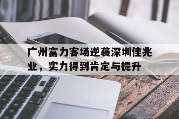爱游戏平台首页-广州富力客场逆袭深圳佳兆业，实力得到肯定与提升