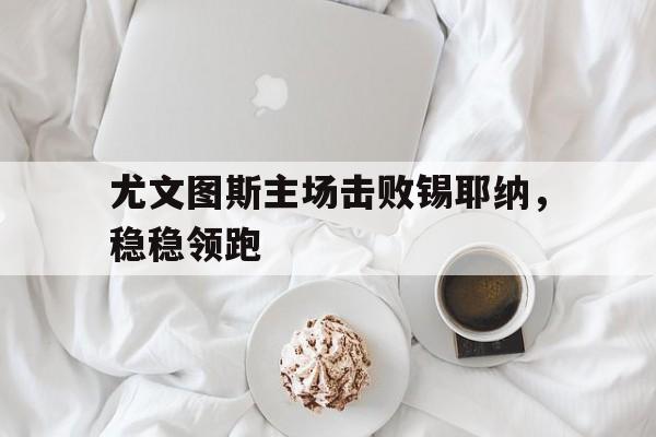 爱游戏平台首页-尤文图斯主场击败锡耶纳,稳稳领跑
